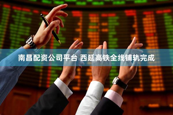 南昌配资公司平台 西延高铁全线铺轨完成