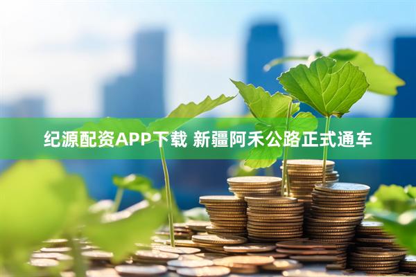 纪源配资APP下载 新疆阿禾公路正式通车