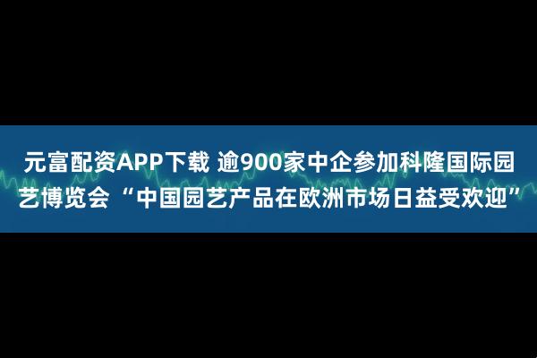 元富配资APP下载 逾900家中企参加科隆国际园艺博览会 “中国园艺产品在欧洲市场日益受欢迎”
