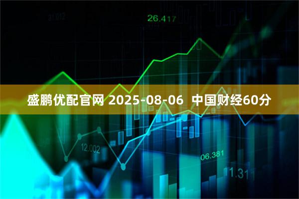 盛鹏优配官网 2025-08-06  中国财经60分