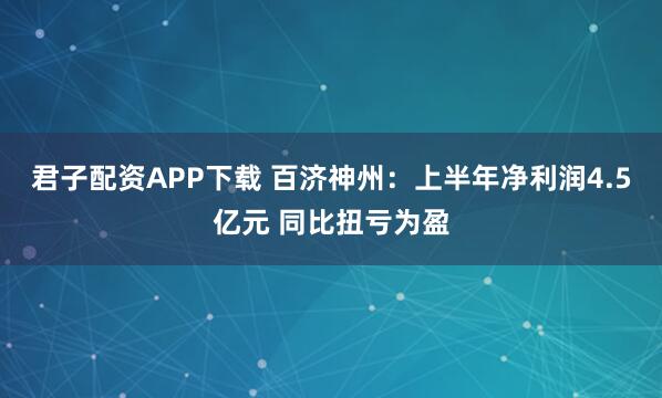 君子配资APP下载 百济神州：上半年净利润4.5亿元 同比扭亏为盈
