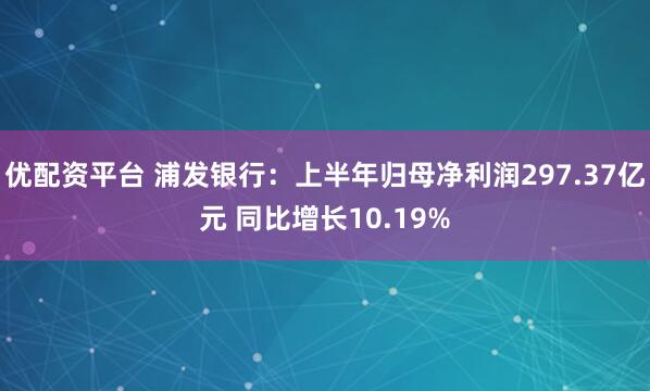 优配资平台 浦发银行：上半年归母净利润297.37亿元 同比增长10.19%