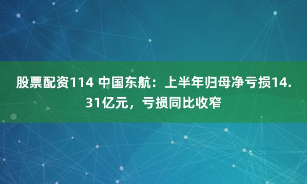 股票配资114 中国东航：上半年归母净亏损14.31亿元，亏损同比收窄
