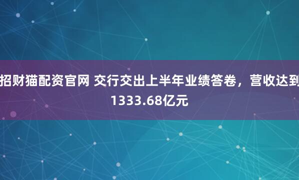 招财猫配资官网 交行交出上半年业绩答卷，营收达到1333.68亿元