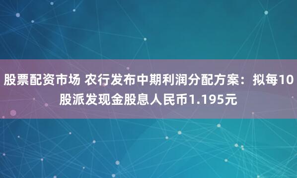 股票配资市场 农行发布中期利润分配方案：拟每10股派发现金股息人民币1.195元