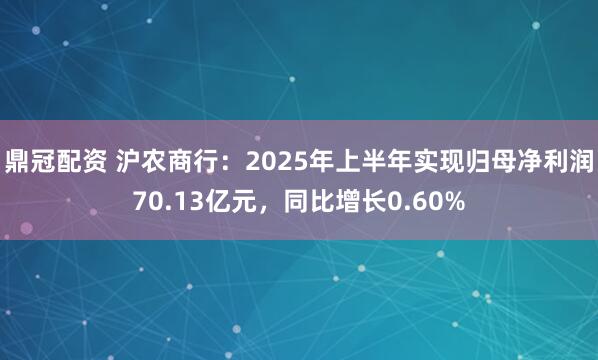 鼎冠配资 沪农商行：2025年上半年实现归母净利润70.13亿元，同比增长0.60%