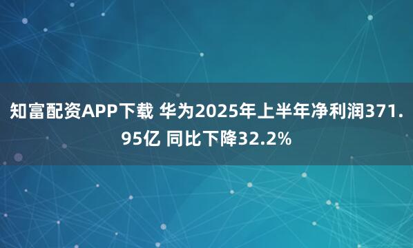 知富配资APP下载 华为2025年上半年净利润371.95亿 同比下降32.2%