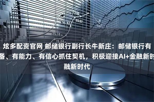 炫多配资官网 邮储银行副行长牛新庄：邮储银行有准备、有能力、有信心抓住契机，积极迎接AI+金融新时代