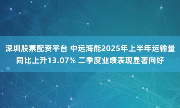 深圳股票配资平台 中远海能2025年上半年运输量同比上升13.07% 二季度业绩表现显著向好