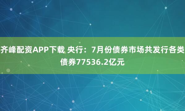 齐峰配资APP下载 央行：7月份债券市场共发行各类债券77536.2亿元