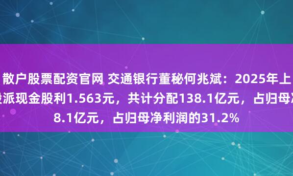 散户股票配资官网 交通银行董秘何兆斌：2025年上半年实施每十股派现金股利1.563元，共计分配138.1亿元，占归母净利润的31.2%