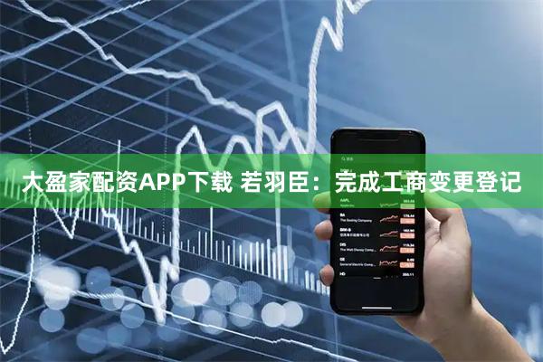 大盈家配资APP下载 若羽臣：完成工商变更登记