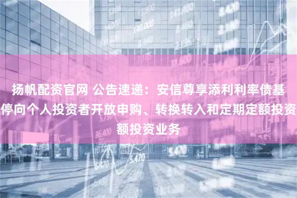 扬帆配资官网 公告速递：安信尊享添利利率债基金暂停向个人投资者开放申购、转换转入和定期定额投资业务