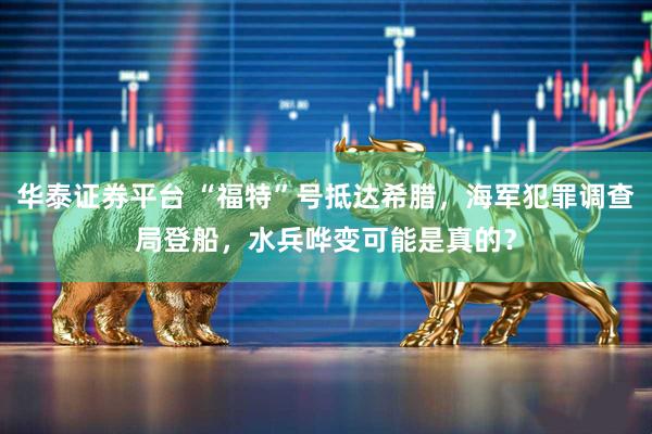 华泰证券平台 “福特”号抵达希腊，海军犯罪调查局登船，水兵哗变可能是真的？