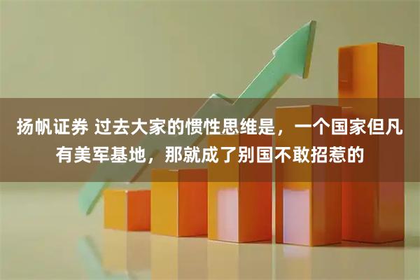 扬帆证券 过去大家的惯性思维是，一个国家但凡有美军基地，那就成了别国不敢招惹的