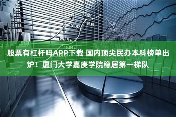 股票有杠杆吗APP下载 国内顶尖民办本科榜单出炉！厦门大学嘉庚学院稳居第一梯队