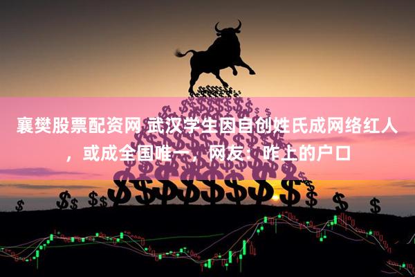 襄樊股票配资网 武汉学生因自创姓氏成网络红人，或成全国唯一，网友：咋上的户口