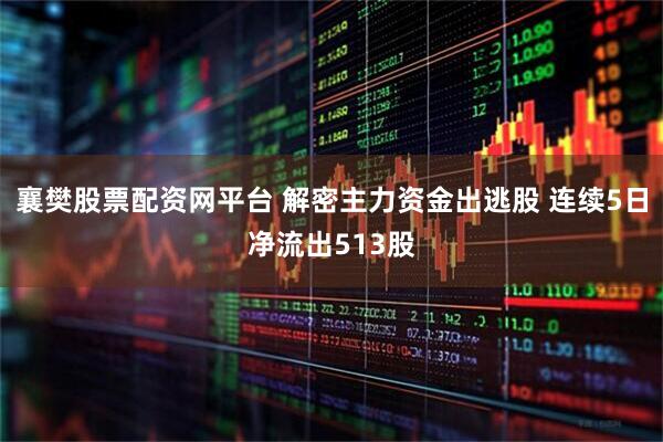 襄樊股票配资网平台 解密主力资金出逃股 连续5日净流出513股