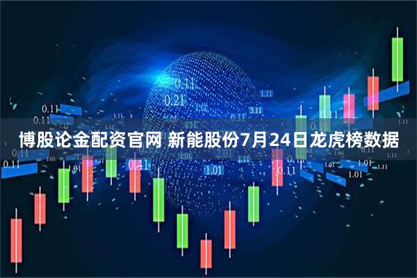 博股论金配资官网 新能股份7月24日龙虎榜数据